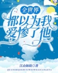 全世界都以为我爱惨了他