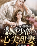逼婚后，我成了顾少的心尖甜妻