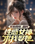 女友背叛，国民性感女神求我娶她